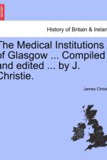 The Medical Institutions of Glasgow ... Compiled and Edited ... by J. Christie. af James (Arizona State University) Christie
