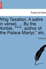 Whig Taxation. a Satire [in Verse]. ... by the Honble. ****, Author of the Palace Martyr, Etc. af Anonymous