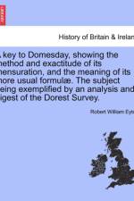 A Key to Domesday, Showing the Method and Exactitude of Its Mensuration, and the Meaning of Its More Usual Formul . the Subject Being Exemplified by an Analysis and Digest of the Dorest Survey. af Robert William Eyton
