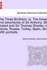 The Three Brothers; Or, the Travels and Adventures of Sir Anthony, Sir Robert and Sir Thomas Sherley, in Persia, Russia, Turkey, Spain, Etc. with Portraits. af Anthony Sherley