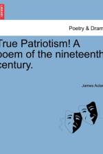 True Patriotism! a Poem of the Nineteenth Century. af James Acland