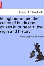 Sittingbourne and the Names of Lands and Houses in or Near It; Their Origin and History. af William Archibald Scott Robertson