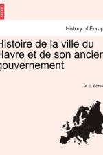 Histoire de La Ville Du Havre Et de Son Ancien Gouvernement af A E Bore Ly