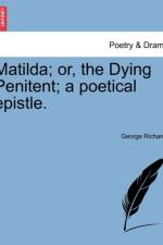 Matilda; Or, the Dying Penitent; A Poetical Epistle. af George Richards
