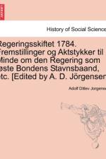 Regeringsskiftet 1784. Fremstillinger Og Aktstykker Til Minde Om Den Regering SOM L Ste Bondens Stavnsbaand, Etc. [Edited by A. D. J Rgensen. af Adolf Ditlev Jorgensen