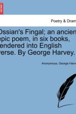Ossian's Fingal; An Ancient Epic Poem, in Six Books, Rendered Into English Verse. by George Harvey. af Anonymous