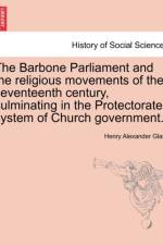 The Barbone Parliament and the Religious Movements of the Seventeenth Century, Culminating in the Protectorate System of Church Government. af Henry Alexander Glass