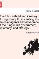Court, Household and Itinerary of King Henry II., Instancing Also the Chief Agents and Adversaries of the King in His Government, Diplomacy, and Strategy. af Robert William Eyton
