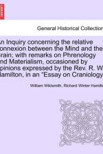 An Inquiry Concerning the Relative Connexion Between the Mind and the Brain; With Remarks on Phrenology and Materialism, Occasioned by Opinions Expressed by the REV. R. W. Hamilton, in an 