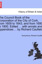 The Council Book of the Corporation of the City of Cork, from 1609 to 1643, and from 1690 to 1800. Edited ... with Annals and Appendices ... by Richard Caufield.