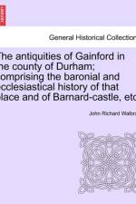 The Antiquities of Gainford in the County of Durham; Comprising the Baronial and Ecclesiastical History of That Place and of Barnard-Castle, Etc. af John Richard Walbran