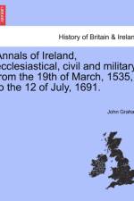 Annals of Ireland, Ecclesiastical, Civil and Military, from the 19th of March, 1535, to the 12 of July, 1691. af Rector John (Royal National Throat Nose and Ear Hospital London) Graham