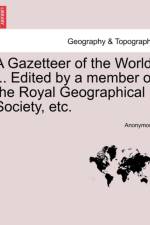 A Gazetteer of the World ... Edited by a Member of the Royal Geographical Society, Etc. af Anonymous