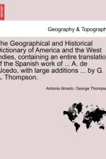 The Geographical and Historical Dictionary of America and the West Indies, Containing an Entire Translation of the Spanish Work of ... A. de Alcedo, with Large Additions ... by G. A. Thompson.