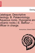 Catalogue. Descriptive Geology. B. Palaeontology. (Aqueous Rocks. Hypogene and Volcanic Rocks.) E. Balfour ... Officer in Charge. af Edward Balfour