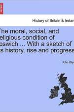 The Moral, Social, and Religious Condition of Ipswich ... with a Sketch of Its History, Rise and Progress. af John Glyde