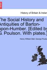 The Social History and Antiquities of Barton-Upon-Humber. [Edited by G. Poulson. with Plates.] af Henry William Ball