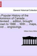 A Popular History of the Dominion of Canada ... Revised ... Edition, Brought Down to 1888 ... with ... Maps, and ... Engravings. af William Henry Withrow