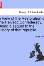 A View of the Restoration of the Helvetic Confederacy. Being a Sequel to the History of That Republic. af Joseph Planta