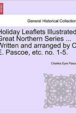 Holiday Leaflets Illustrated. Great Northern Series ... Written and Arranged by C. E. Pascoe, Etc. No. 1-5. af Charles Eyre Pascoe