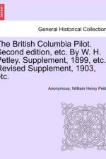 The British Columbia Pilot. Second Edition, Etc. by W. H. Petley. Supplement, 1899, Etc.-Revised Supplement, 1903, Etc. af Anonymous