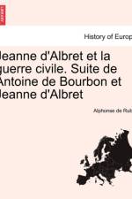 Jeanne D'Albret Et La Guerre Civile. Suite de Antoine de Bourbon Et Jeanne D'Albret af Alphonse De Ruble