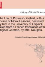 The Life of Professor Gellert; With a Course of Moral Lessons, Delivered by Him in the University of Leipsick; Taken from a French Translation of the Original German, by Mrs. Douglas. Vol. III. af Christian Fhurchtegott Gellert