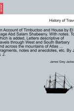 An Account of Timbuctoo and Housa by El Hage Abd Salam Shabeeny. with Notes. to Which Is Added, Letters Descriptive of Travels Through West and South Barbary and Across the Mountains of Atlas ... Fragments, Notes and Anecdotes, Etc. by J. G. J. af James Grey Jackson