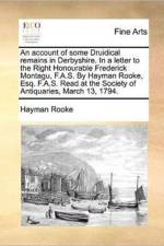 An Account of Some Druidical Remains in Derbyshire. in a Letter to the Right Honourable Frederick Montagu, F.A.S. by Hayman Rooke, Esq. F.A.S. Read at the Society of Antiquaries, March 13, 1794. af Hayman Rooke