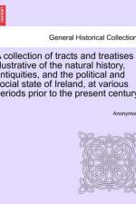 A Collection of Tracts and Treatises Illustrative of the Natural History, Antiquities, and the Political and Social State of Ireland, at Various Periods Prior to the Present Century. af Anonymous