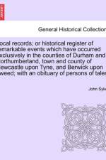 Local Records; Or Historical Register of Remarkable Events Which Have Occurred Exclusively in the Counties of Durham and Northumberland, Town and County of Newcastle Upon Tyne, and Berwick Upon Tweed; With an Obituary of Persons of Talent af Fellow John (Institute of Translation and Interpreting) Sykes