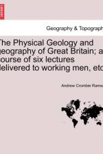 The Physical Geology and Geography of Great Britain; A Course of Six Lectures Delivered to Working Men, Etc. af Sir Andrew Crombie Ramsay