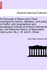 The Borough of Stoke-Upon-Trent Comprising Its History, Statistics, Civil Polity, and Traffic, with Biographical and Genealogical Notices of Eminent Individuals; Also, the Manorial History of Newcastle-Under-Lyme. by J. W. and S. Shaw. af Simeon Shaw