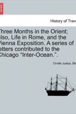 Three Months in the Orient; Also, Life in Rome, and the Vienna Exposition. a Series of Letters Contributed to the Chicago 