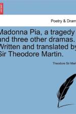 Madonna Pia, a Tragedy and Three Other Dramas. Written and Translated by Sir Theodore Martin. af Theodore Sir Martin
