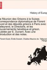 La Reunion Des Grisons A La Suisse. Correspondance Diplomatique de Florent Guiot Et Des Deputes Grisons A Paris Avec Talleyrand, Le Directoire, Et Les Gouvernements Helvetique Et Grison. Publiee Par E. Dunant. Avec Une Introduction Et Des Notes. af Florent Guiot