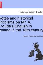 Notes and Historical Criticisms on Mr. A. Froude's English in Ireland in the 18th Century. af James Froude