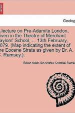 A Lecture on Pre-Adamite London, Given in the Theatre of Merchant Taylors' School, ... 13th February, 1879. (Map Indicating the Extent of the Eocene af Sir Andrew Crombie Ramsay
