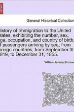 History of Immigration to the United States, Exhibiting the Number, Sex, Age, Occupation, and Country of Birth, of Passengers Arriving by Sea, from Foreign Countries, from September 30, 1819, to December 31, 1855. af William Jeremy Bromwell