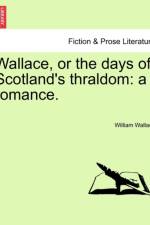 Wallace, or the Days of Scotland's Thraldom af William (London School of Economics) Wallace