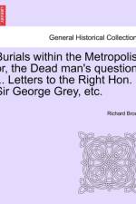 Burials Within the Metropolis, Or, the Dead Man's Question ... Letters to the Right Hon. Sir George Grey, Etc. af Richard Broun