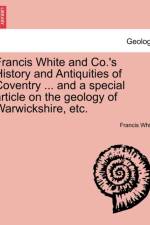 Francis White and Co.'s History and Antiquities of Coventry ... and a Special Article on the Geology of Warwickshire, Etc. af Francis White