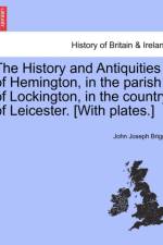 The History and Antiquities of Hemington, in the Parish of Lockington, in the Country of Leicester. [With Plates.] af John Joseph Briggs