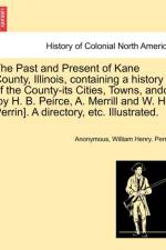 The Past and Present of Kane County, Illinois, Containing a History of the County-Its Cities, Towns, Andc. [By H. B. Peirce, A. Merrill and W. H. Perrin]. a Directory, Etc. Illustrated. af Anonymous