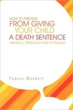 How to Prevent from Giving Your Child a Death Sentence Mentally, Spiritually and Physically af Tobias Garrett
