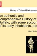 An Authentic and Comprehensive History of Buffalo, with Some Account of Its Early Inhabitants, Etc. Vol. I. af William Ketchum