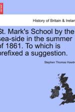 St. Mark's School by the Sea-Side in the Summer of 1861. to Which Is Prefixed a Suggestion. af Stephen Thomas Hawtrey