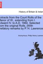 Extracts from the Court Rolls of the Manor of W., Extending from I. Edward IV. to A.D. 1864. Selected from the Original Rolls. [With Prefatory Remarks by P. H. Lawrence.] af Anonymous