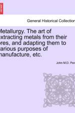 Metallurgy. the Art of Extracting Metals from Their Ores, and Adapting Them to Various Purposes of Manufacture, Etc. af John M D Percy