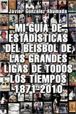 Mi Guia de Estadisticas del Beisbol de Las Grandes Ligas de Todos Los Tiempos 1871-2010 af Javier Gonzales Ahumada